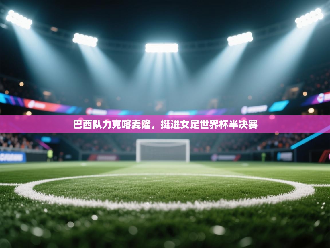 巴西队力克喀麦隆，挺进女足世界杯半决赛