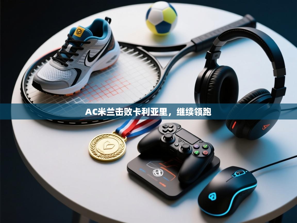 AC米兰击败卡利亚里，继续领跑