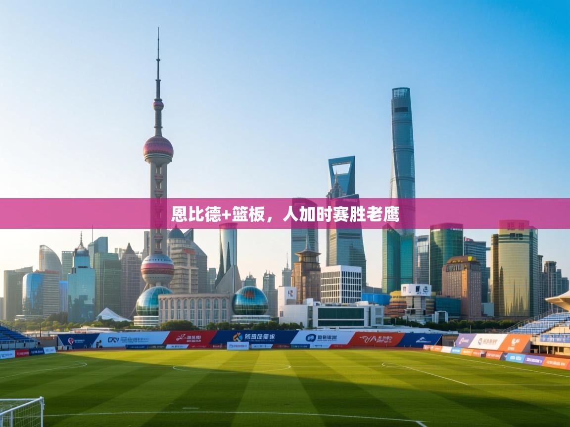 恩比德+篮板，人加时赛胜老鹰