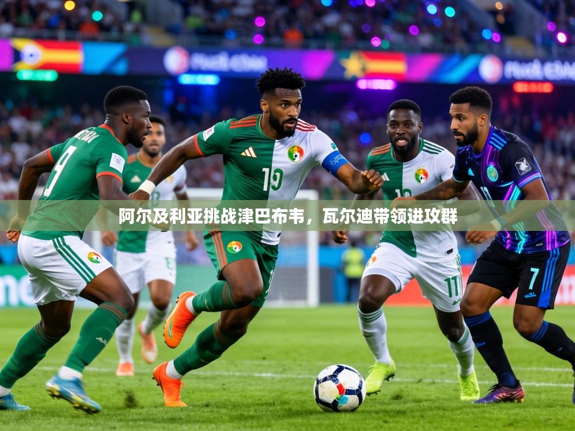 阿尔及利亚挑战津巴布韦，瓦尔迪带领进攻群