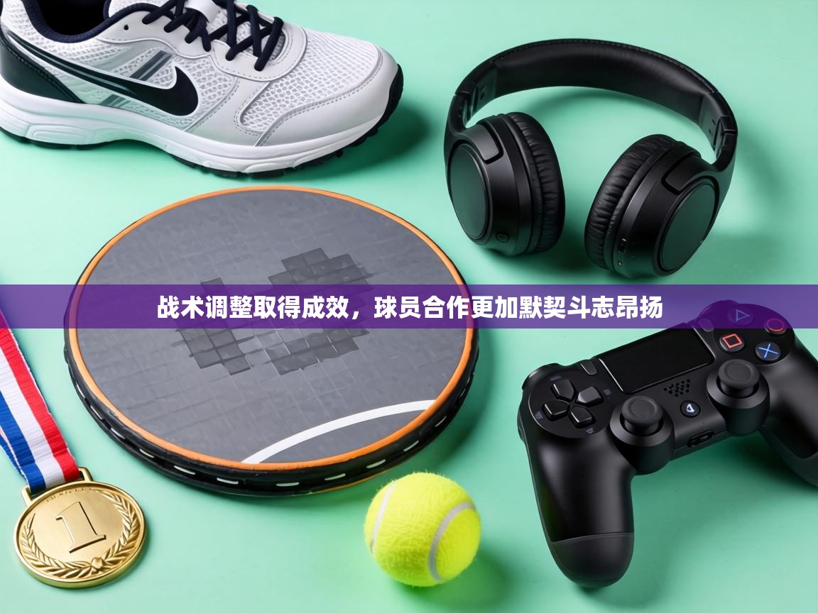 战术调整取得成效，球员合作更加默契斗志昂扬